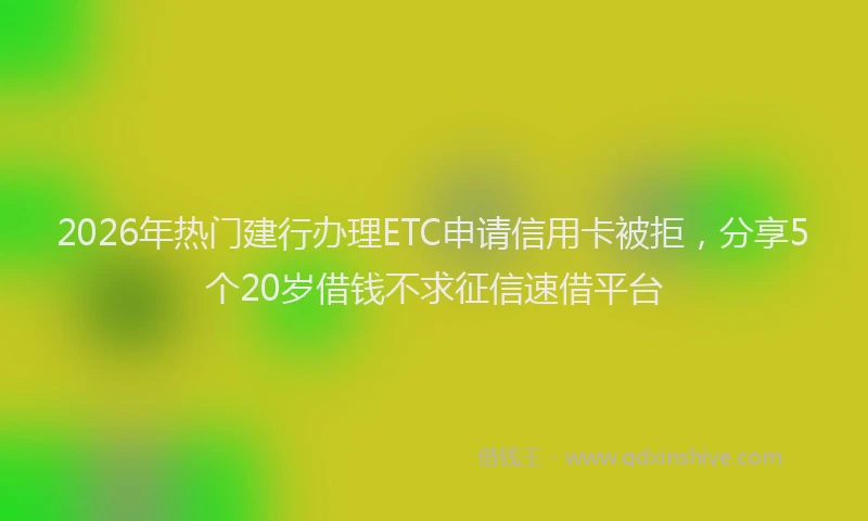 2026年热门建行办理ETC申请信用卡被拒，分享5个20岁借钱不求征信速借平台