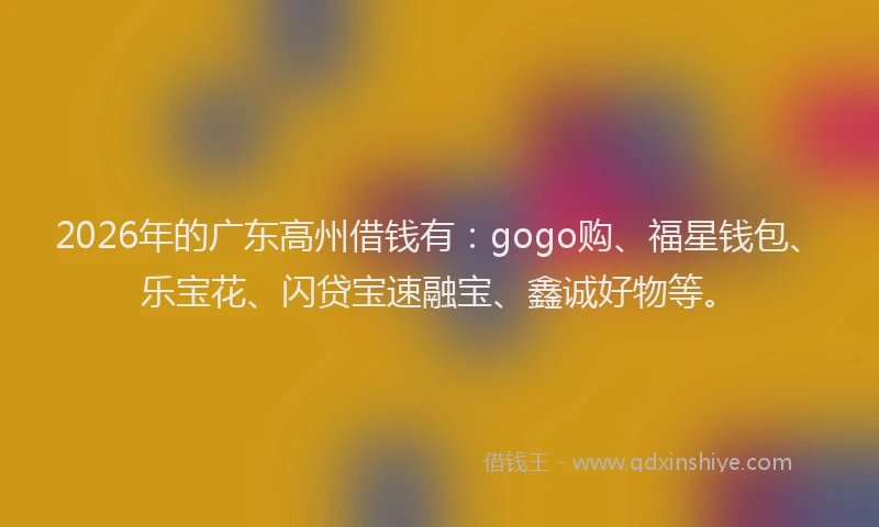 2026年的广东高州借钱有：gogo购、福星钱包、乐宝花、闪贷宝速融宝、鑫诚好物等。