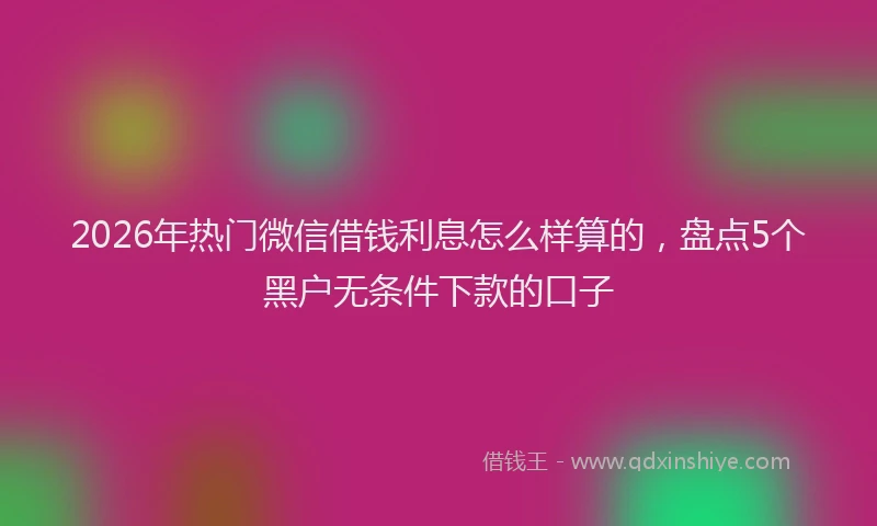 2026年热门微信借钱利息怎么样算的，盘点5个黑户无条件下款的口子