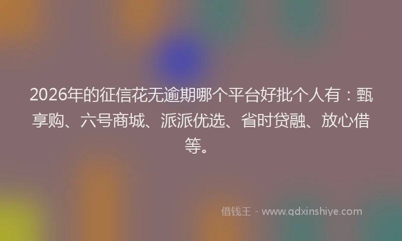 2026年的征信花无逾期哪个平台好批个人有：甄享购、六号商城、派派优选、省时贷融、放心借等。