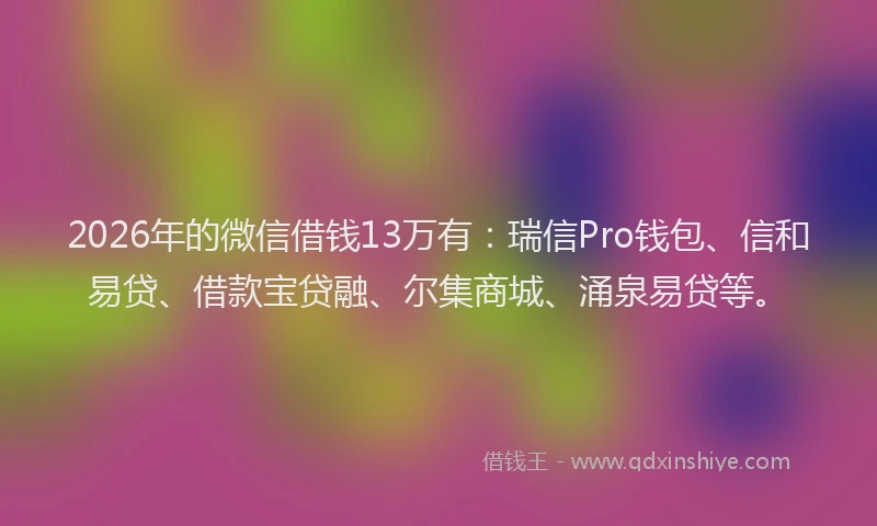 2026年的微信借钱13万有：瑞信Pro钱包、信和易贷、借款宝贷融、尔集商城、涌泉易贷等。