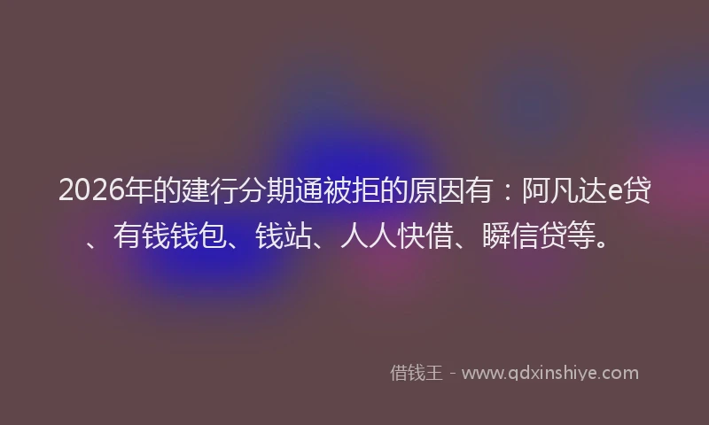 2026年的建行分期通被拒的原因有：阿凡达e贷、有钱钱包、钱站、人人快借、瞬信贷等。