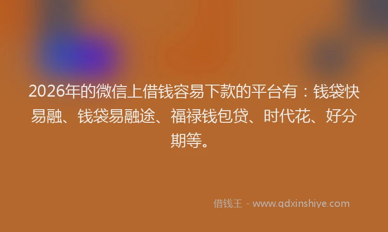 2026年的微信上借钱容易下款的平台有：钱袋快易融、钱袋易融途、福禄钱包贷、时代花、好分期等。