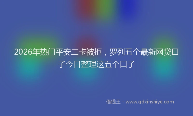 2026年热门平安二卡被拒，罗列五个最新网贷口子今日整理这五个口子