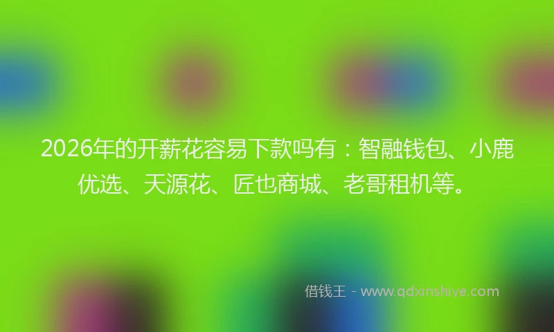 2026年的开薪花容易下款吗有：智融钱包、小鹿优选、天源花、匠也商城、老哥租机等。