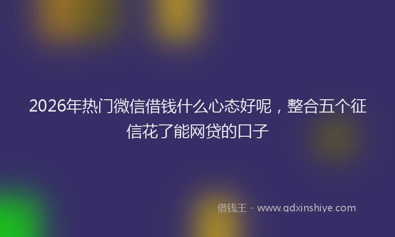 2026年热门微信借钱什么心态好呢，整合五个征信花了能网贷的口子