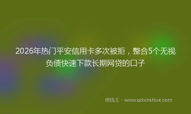 2026年热门平安信用卡多次被拒，整合5个无视负债快速下款长期网贷的口子