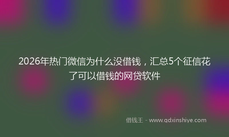 2026年热门微信为什么没借钱，汇总5个征信花了可以借钱的网贷软件