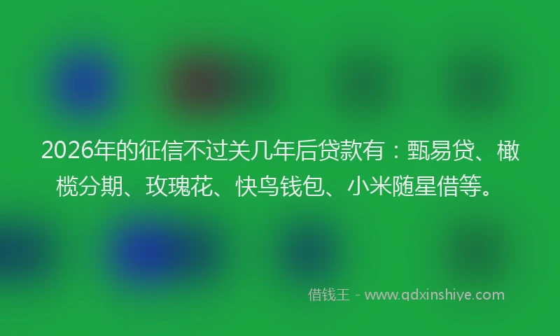 2026年的征信不过关几年后贷款有：甄易贷、橄榄分期、玫瑰花、快鸟钱包、小米随星借等。