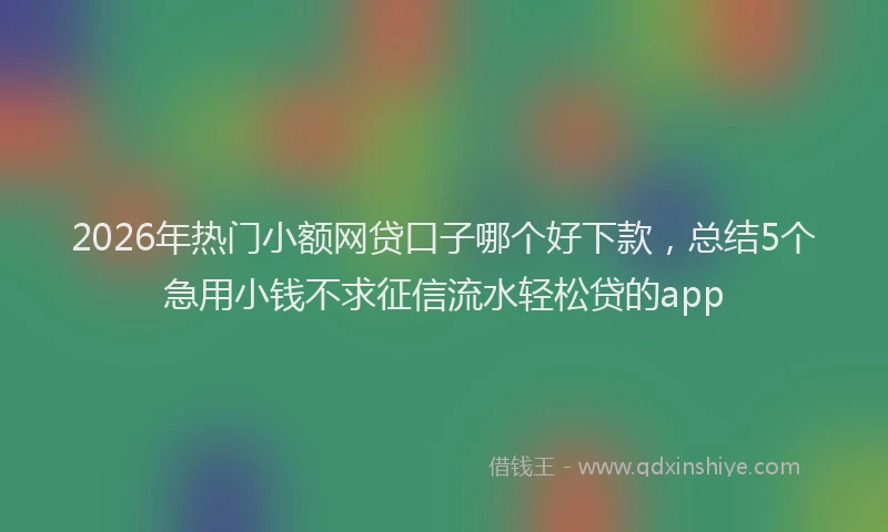 2026年热门小额网贷口子哪个好下款,总结5个急用小钱不求征信流水轻松贷的app