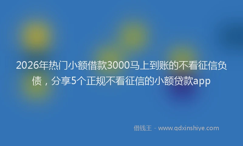 2026年热门小额借款3000马上到账的不看征信负债，分享5个正规不看征信的小额贷款app
