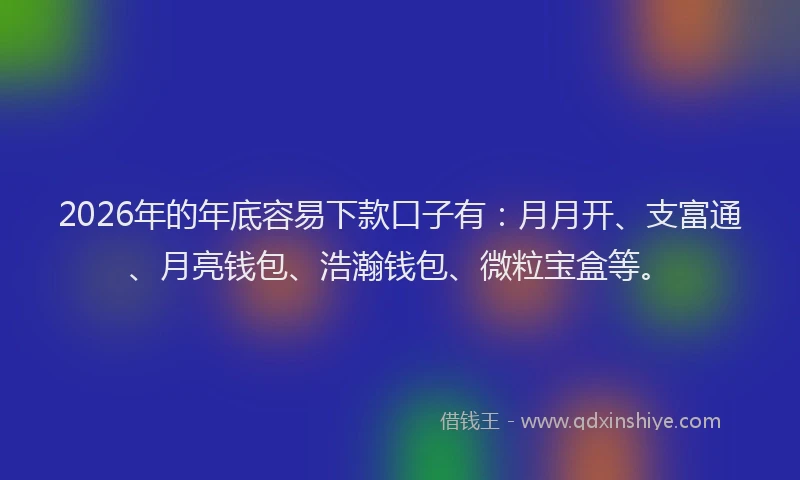 2026年的年底容易下款口子有：月月开、支富通、月亮钱包、浩瀚钱包、微粒宝盒等。