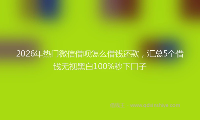 2026年热门微信借呗怎么借钱还款，汇总5个借钱无视黑白100%秒下口子