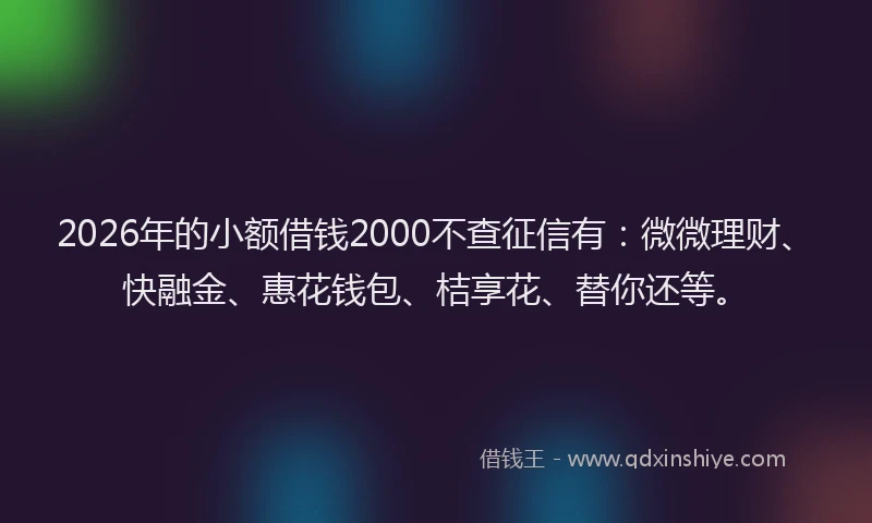 2026年的小额借钱2000不查征信有：微微理财、快融金、惠花钱包、桔享花、替你还等。