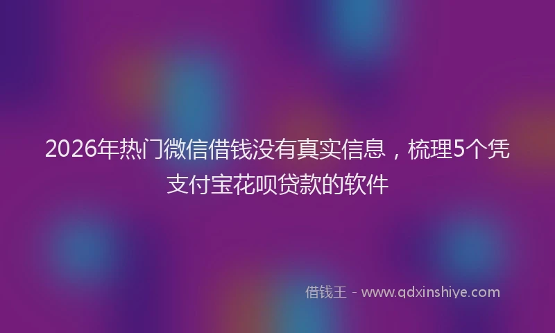 2026年热门微信借钱没有真实信息,梳理5个凭支付宝花呗贷款的软件