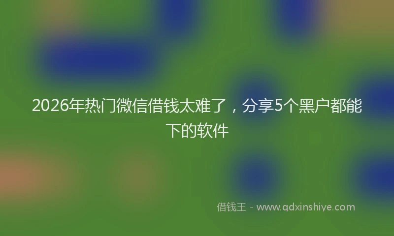 2026年热门微信借钱太难了，分享5个黑户都能下的软件