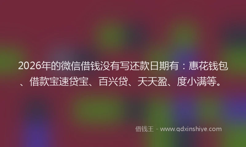 2026年的微信借钱没有写还款日期有：惠花钱包、借款宝速贷宝、百兴贷、天天盈、度小满等。
