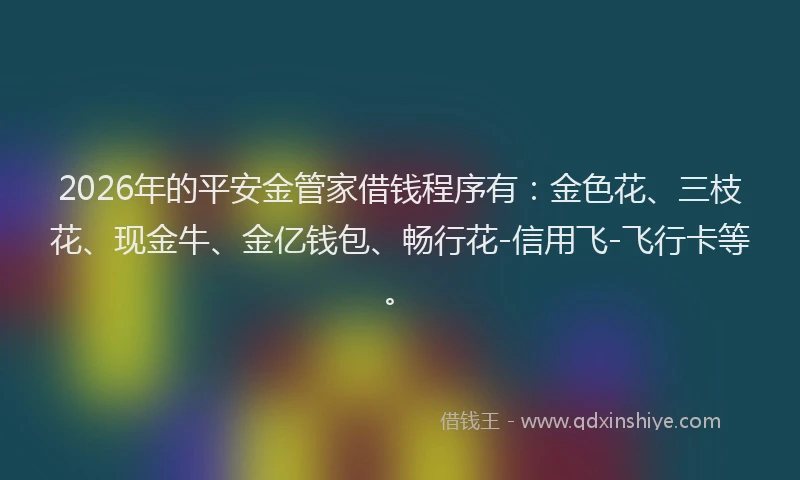 2026年的平安金管家借钱程序有：金色花、三枝花、现金牛、金亿钱包、畅行花-信用飞-飞行卡等。
