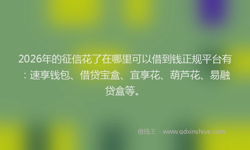2026年的征信花了在哪里可以借到钱正规平台有：速享钱包、借贷宝盒、宜享花、葫芦花、易融贷盒等。