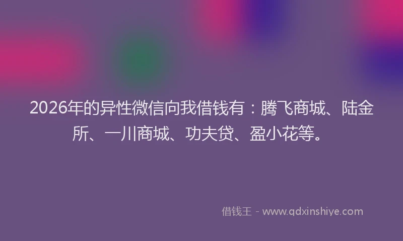 2026年的异性微信向我借钱有:腾飞商城、陆金所、一川商城、功夫贷、盈小花等。