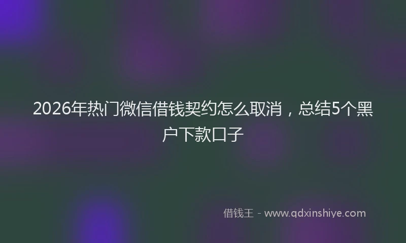 2026年热门微信借钱契约怎么取消，总结5个黑户下款口子
