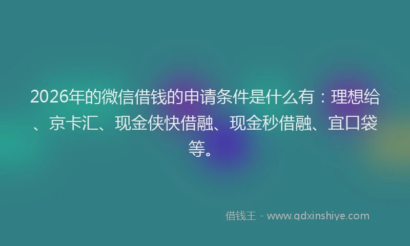 2026年的微信借钱的申请条件是什么有：理想给、京卡汇、现金侠快借融、现金秒借融、宜口袋等。