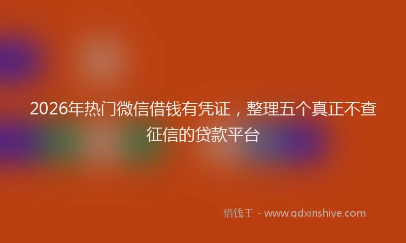 2026年热门微信借钱有凭证,整理五个真正不查征信的贷款平台