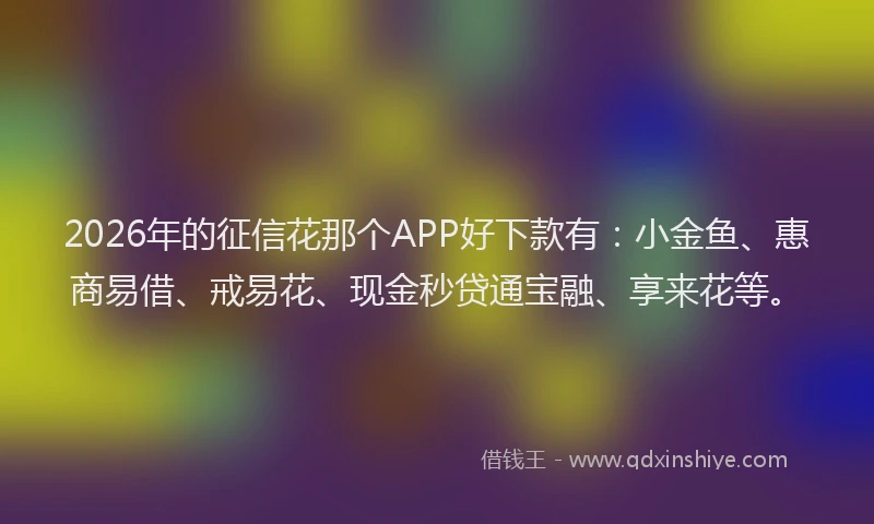 2026年的征信花那个APP好下款有：小金鱼、惠商易借、戒易花、现金秒贷通宝融、享来花等。