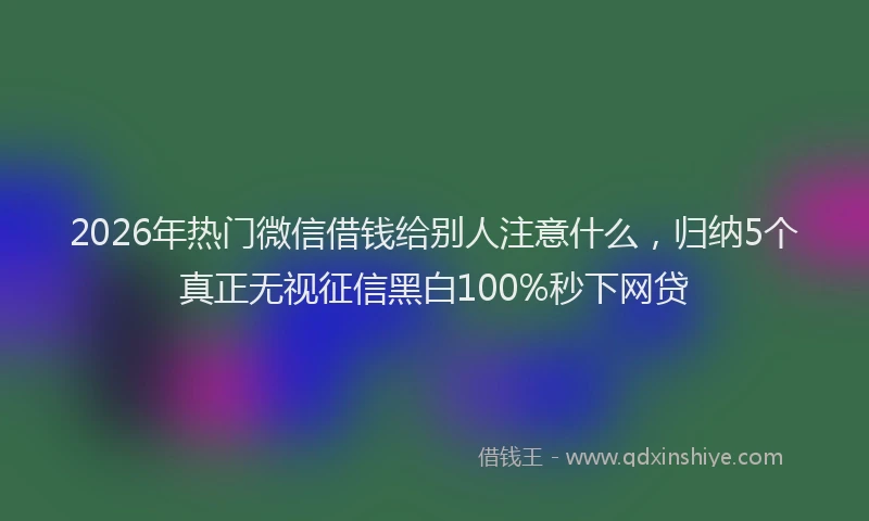 2026年热门微信借钱给别人注意什么，归纳5个真正无视征信黑白100%秒下网贷