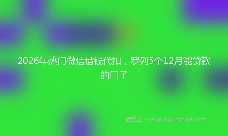 2026年热门微信借钱代扣，罗列5个12月能贷款的口子