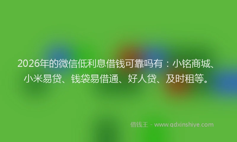 2026年的微信低利息借钱可靠吗有：小铭商城、小米易贷、钱袋易借通、好人贷、及时租等。