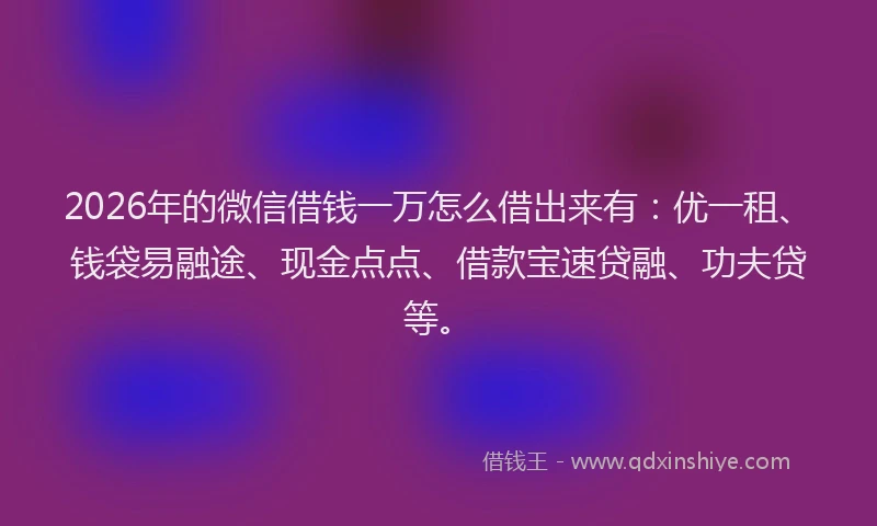 2026年的微信借钱一万怎么借出来有：优一租、钱袋易融途、现金点点、借款宝速贷融、功夫贷等。