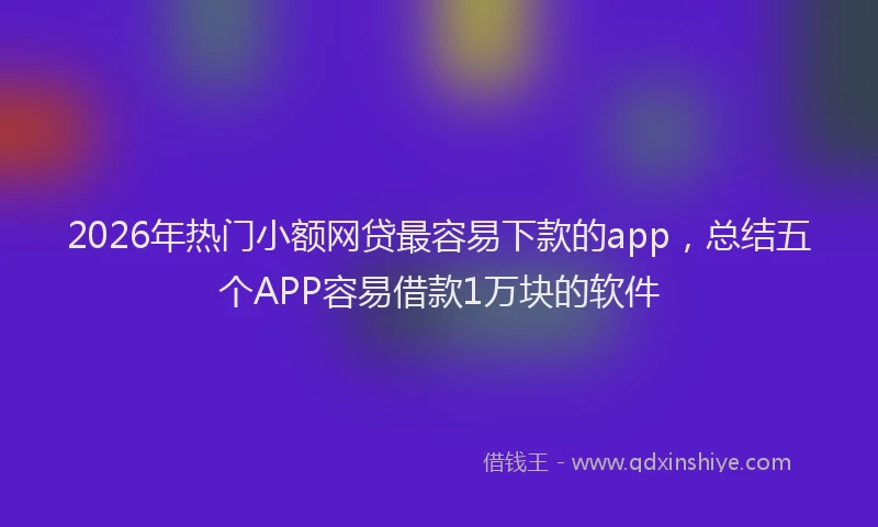 2026年热门小额网贷最容易下款的app,总结五个APP容易借款1万块的软件