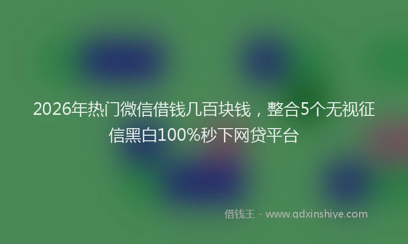 2026年热门微信借钱几百块钱，整合5个无视征信黑白100%秒下网贷平台