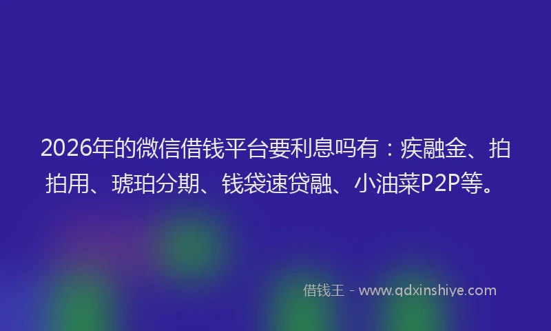 2026年的微信借钱平台要利息吗有：疾融金、拍拍用、琥珀分期、钱袋速贷融、小油菜P2P等。