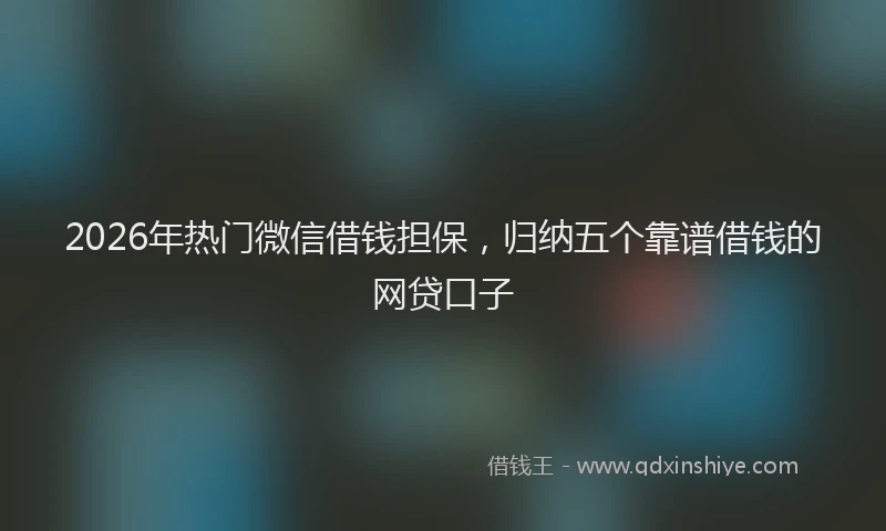 2026年热门微信借钱担保，归纳五个靠谱借钱的网贷口子