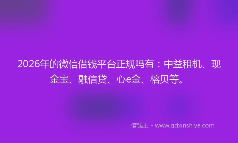 2026年的微信借钱平台正规吗有：中益租机、现金宝、融信贷、心e金、榕贝等。