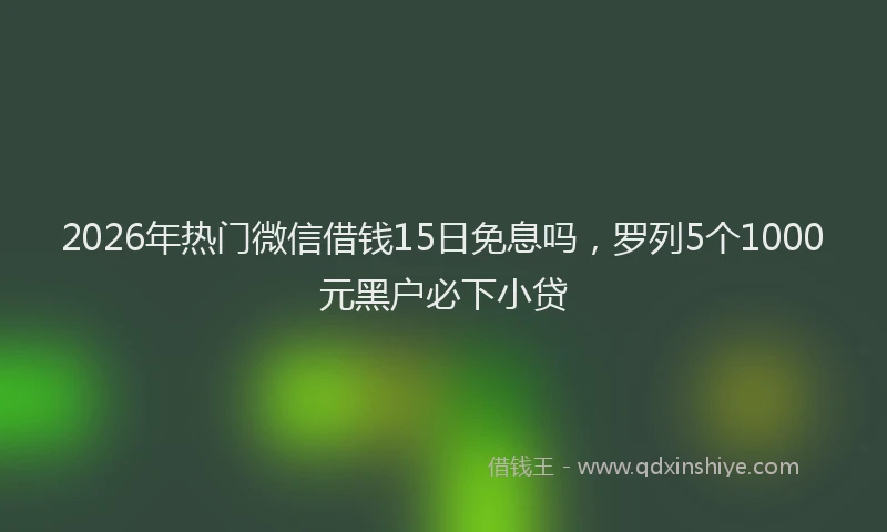 2026年热门微信借钱15日免息吗，罗列5个1000元黑户必下小贷