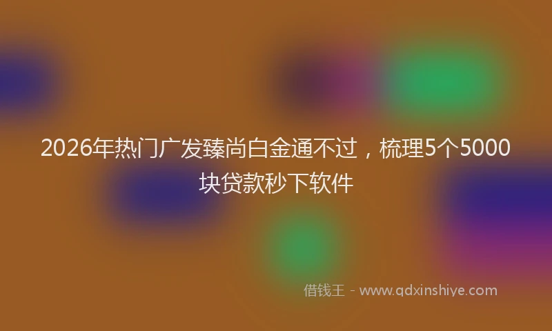 2026年热门广发臻尚白金通不过，梳理5个5000块贷款秒下软件