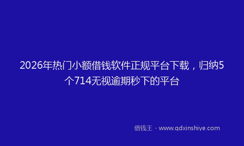 2026年热门小额借钱软件正规平台下载，归纳5个714无视逾期秒下的平台
