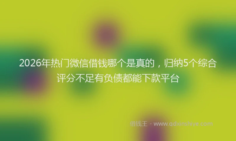 2026年热门微信借钱哪个是真的，归纳5个综合评分不足有负债都能下款平台