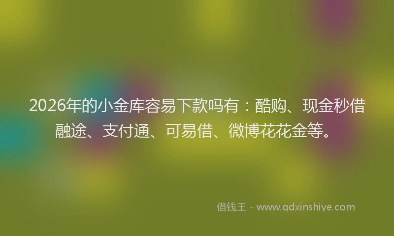 2026年的小金库容易下款吗有：酷购、现金秒借融途、支付通、可易借、微博花花金等。