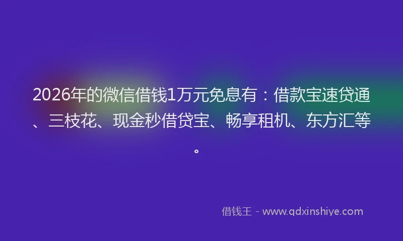 2026年的微信借钱1万元免息有：借款宝速贷通、三枝花、现金秒借贷宝、畅享租机、东方汇等。