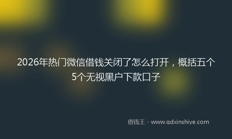 2026年热门微信借钱关闭了怎么打开，概括五个5个无视黑户下款口子