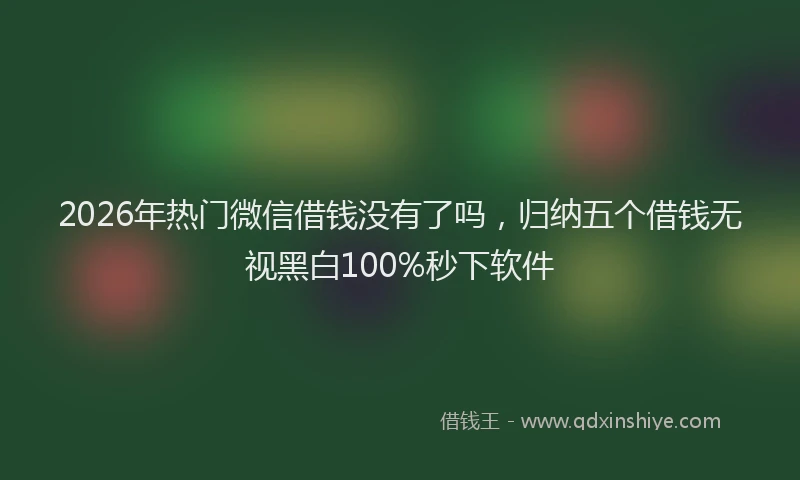 2026年热门微信借钱没有了吗，归纳五个借钱无视黑白100%秒下软件