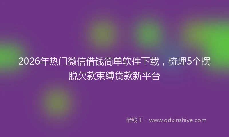 2026年热门微信借钱简单软件下载，梳理5个摆脱欠款束缚贷款新平台