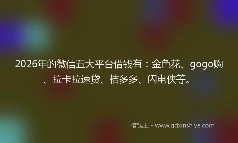 2026年的微信五大平台借钱有：金色花、gogo购、拉卡拉速贷、桔多多、闪电侠等。