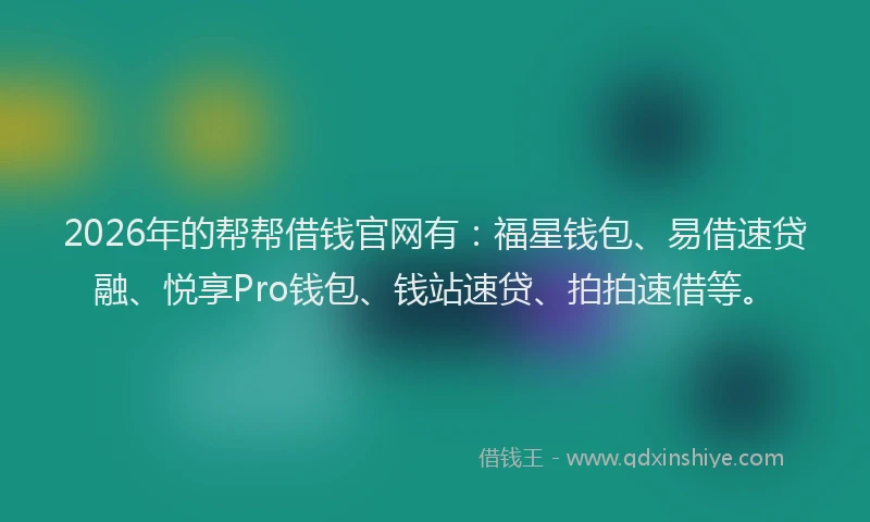 2026年的帮帮借钱官网有:福星钱包、易借速贷融、悦享Pro钱包、钱站速贷、拍拍速借等。