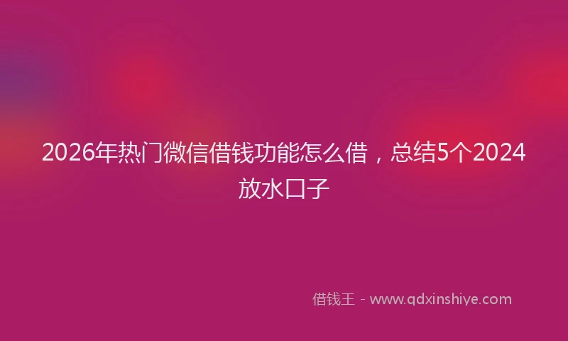 2026年热门微信借钱功能怎么借，总结5个2024放水口子