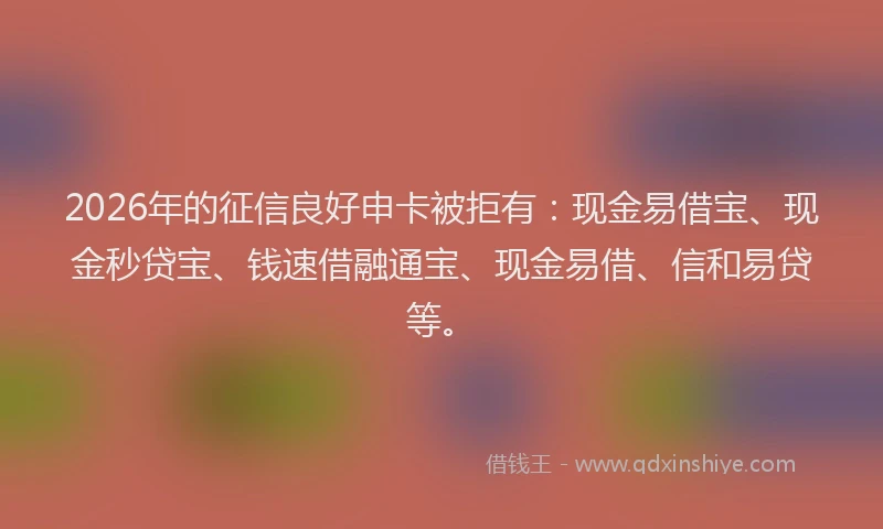 2026年的征信良好申卡被拒有：现金易借宝、现金秒贷宝、钱速借融通宝、现金易借、信和易贷等。